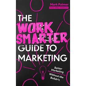 The Work Smarter Guide to Marketing Better Marketing Without the Bullsh*t